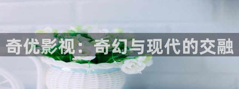 酷客影院免费完整版：奇优影视：奇幻与现代的交融